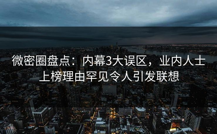 微密圈盘点：内幕3大误区，业内人士上榜理由罕见令人引发联想