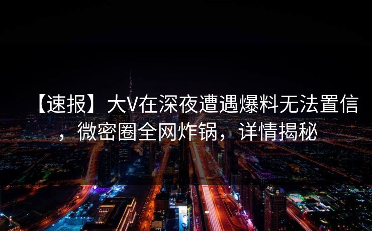 【速报】大V在深夜遭遇爆料无法置信,微密圈全网炸锅,详情揭秘