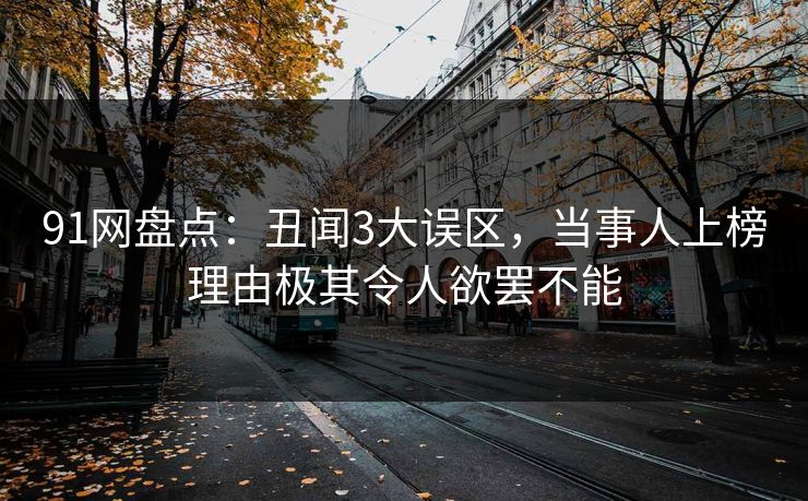 91网盘点:丑闻3大误区,当事人上榜理由极其令人欲罢不能