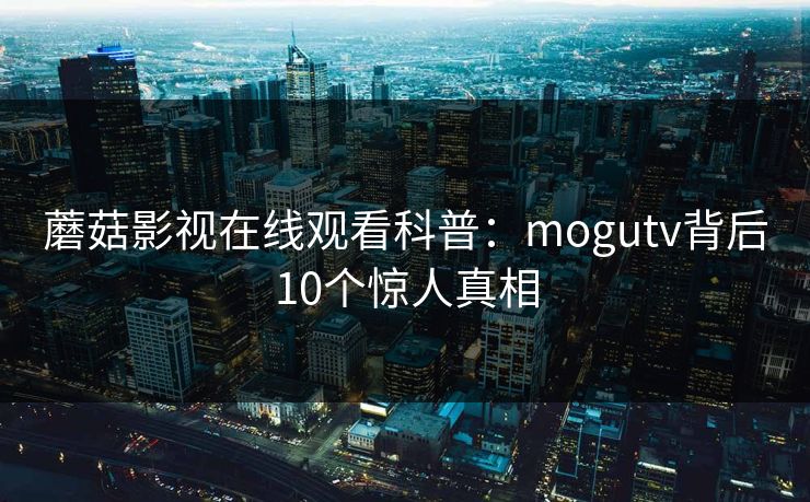 蘑菇影视在线观看科普:mogutv背后10个惊人真相