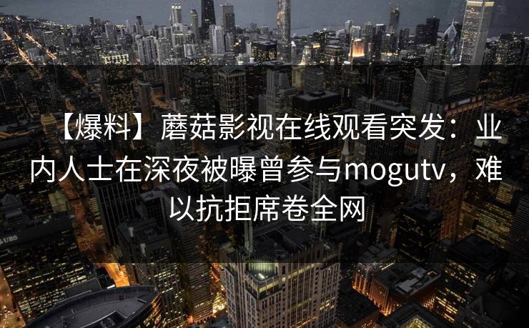【爆料】蘑菇影视在线观看突发：业内人士在深夜被曝曾参与mogutv，难以抗拒席卷全网