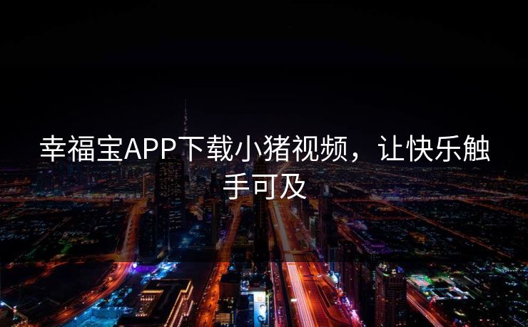 幸福宝APP下载小猪视频，让快乐触手可及