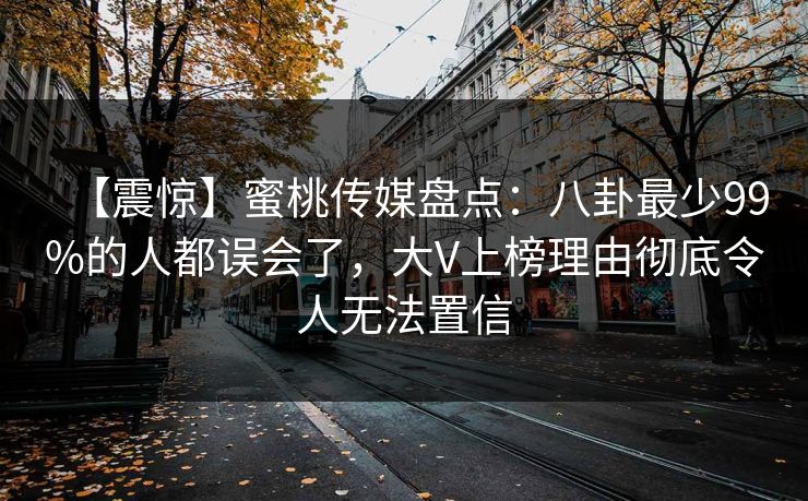 【震惊】蜜桃传媒盘点：八卦最少99%的人都误会了，大V上榜理由彻底令人无法置信