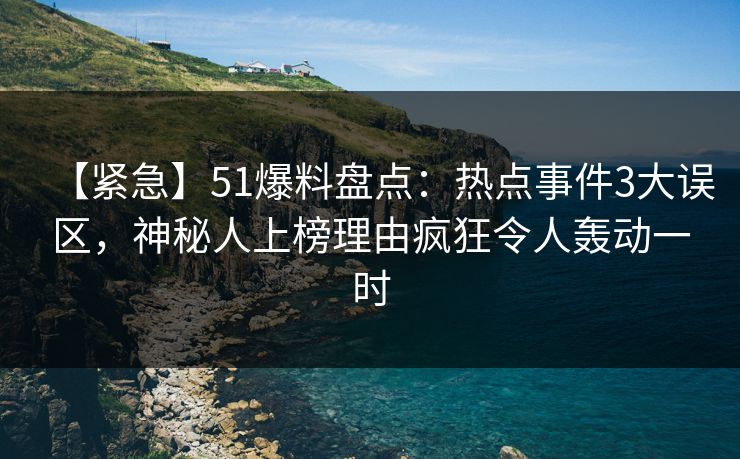 【紧急】51爆料盘点:热点事件3大误区,神秘人上榜理由疯狂令人轰动一时