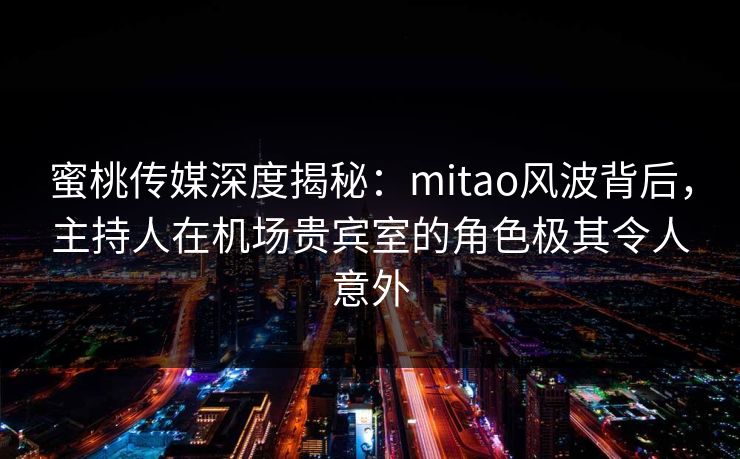蜜桃传媒深度揭秘：mitao风波背后，主持人在机场贵宾室的角色极其令人意外