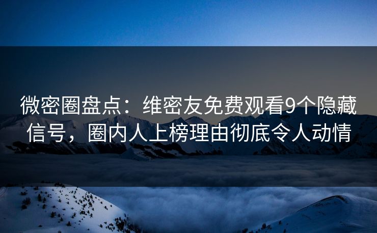 微密圈盘点：维密友免费观看9个隐藏信号，圈内人上榜理由彻底令人动情