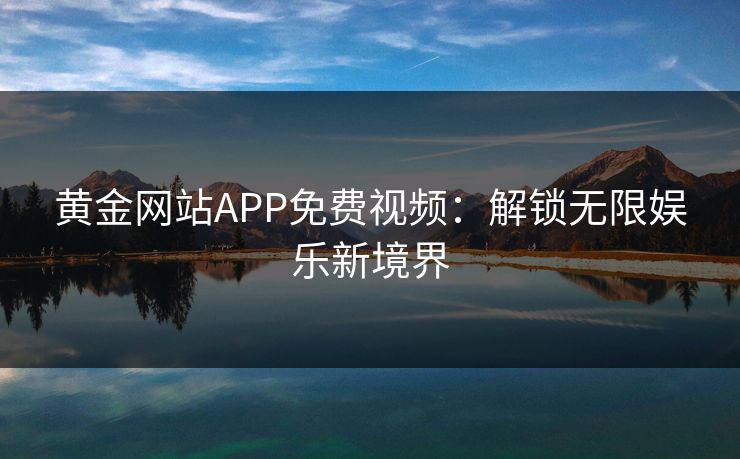 黄金网站APP免费视频：解锁无限娱乐新境界  第1张