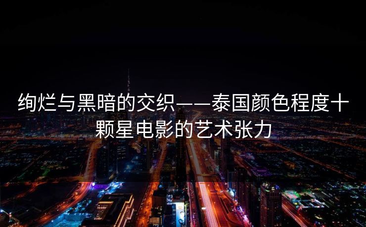 绚烂与黑暗的交织——泰国颜色程度十颗星电影的艺术张力