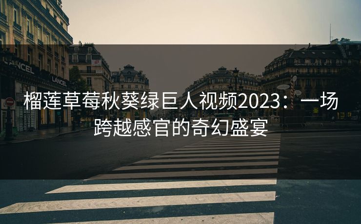 榴莲草莓秋葵绿巨人视频2023：一场跨越感官的奇幻盛宴