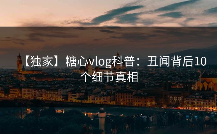 【独家】糖心vlog科普:丑闻背后10个细节真相