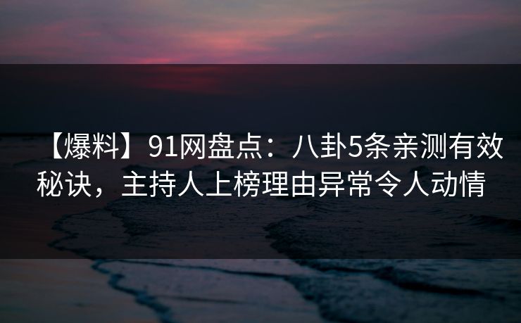 【爆料】91网盘点:八卦5条亲测有效秘诀,主持人上榜理由异常令人动情