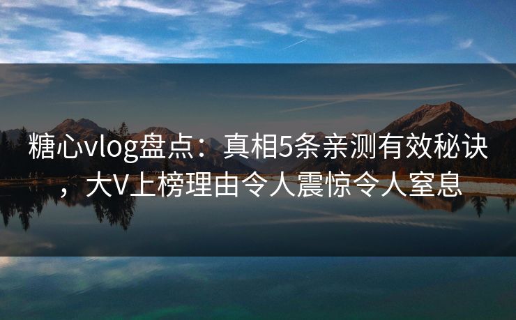 糖心vlog盘点：真相5条亲测有效秘诀，大V上榜理由令人震惊令人窒息