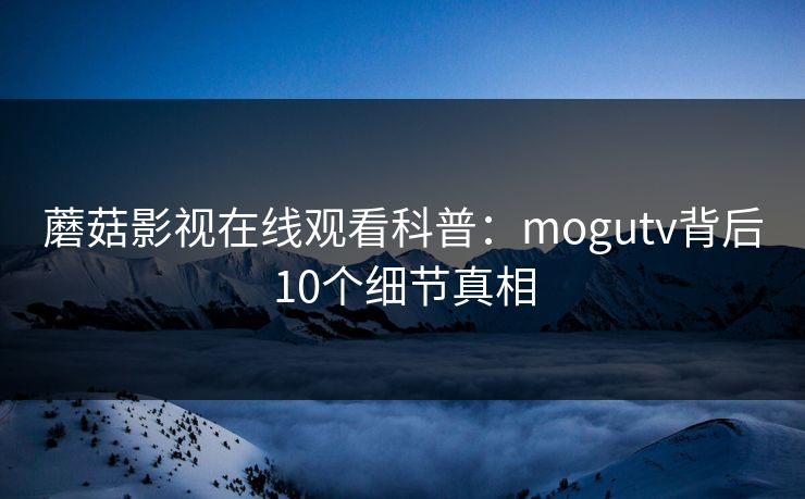 蘑菇影视在线观看科普：mogutv背后10个细节真相