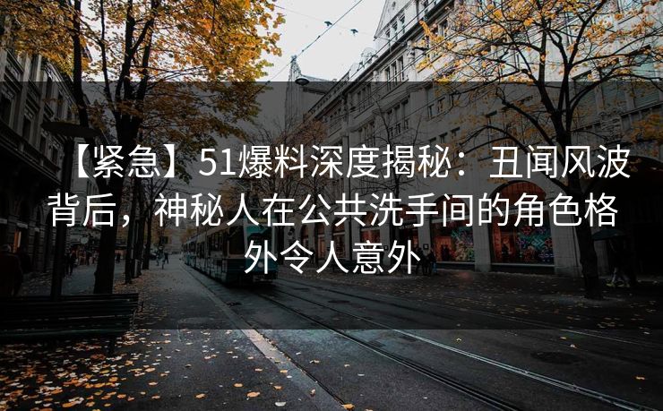 【紧急】51爆料深度揭秘：丑闻风波背后，神秘人在公共洗手间的角色格外令人意外
