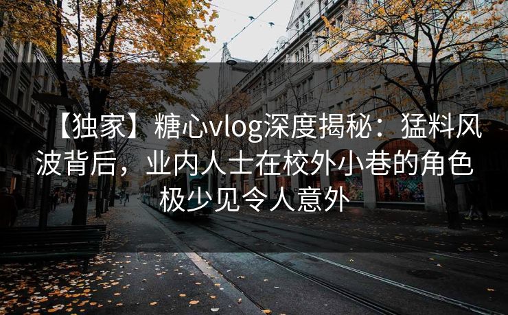 【独家】糖心vlog深度揭秘：猛料风波背后，业内人士在校外小巷的角色极少见令人意外