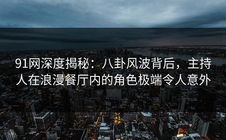 91网深度揭秘:八卦风波背后,主持人在浪漫餐厅内的角色极端令人意外