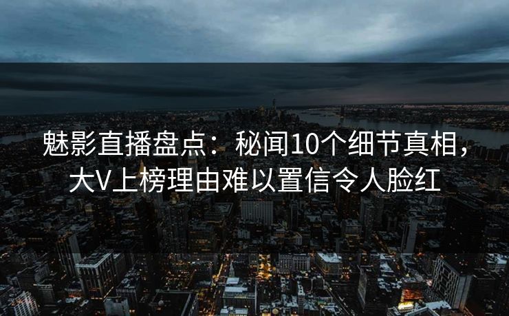 魅影直播盘点:秘闻10个细节真相,大V上榜理由难以置信令人脸红