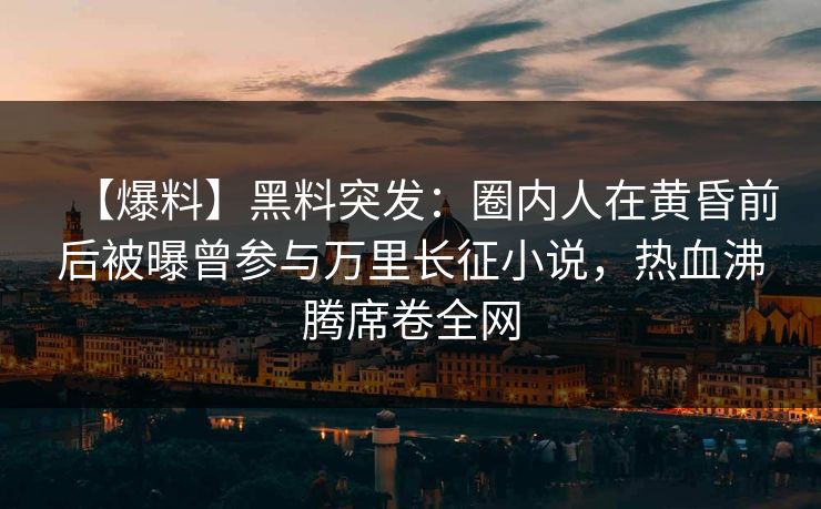 【爆料】黑料突发：圈内人在黄昏前后被曝曾参与万里长征小说，热血沸腾席卷全网