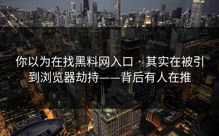 你以为在找黑料网入口 · 其实在被引到浏览器劫持——背后有人在推