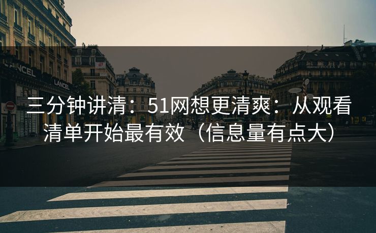 三分钟讲清:51网想更清爽:从观看清单开始最有效(信息量有点大) 第1张 三分钟讲清:51网想更清爽:从观看清单开始最有效(信息量有点大) 第1张