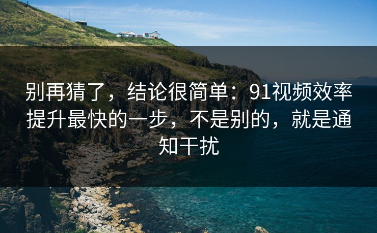 别再猜了,结论很简单:91视频效率提升最快的一步,不是别的,就是通知干扰 第1张 别再猜了,结论很简单:91视频效率提升最快的一步,不是别的,就是通知干扰 第1张