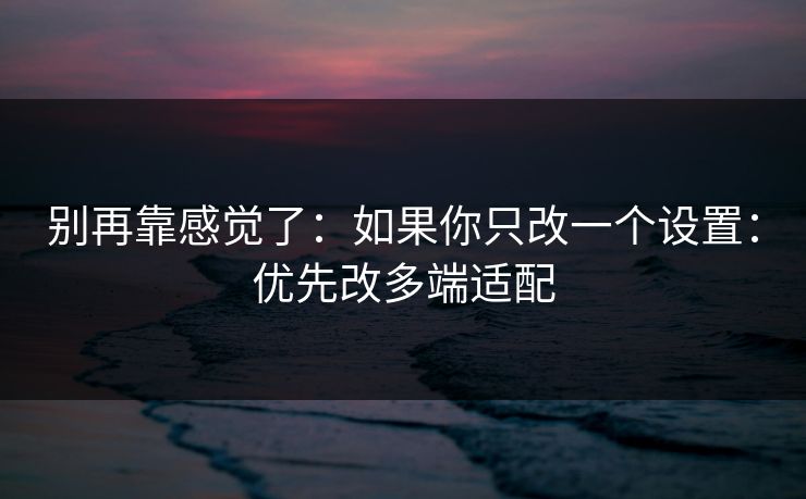 别再靠感觉了:如果你只改一个设置:优先改多端适配