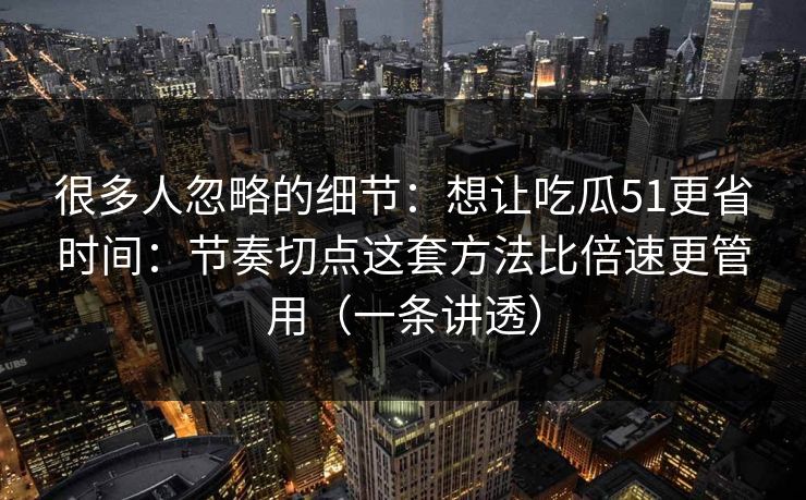 很多人忽略的细节:想让吃瓜51更省时间:节奏切点这套方法比倍速更管用(一条讲透)