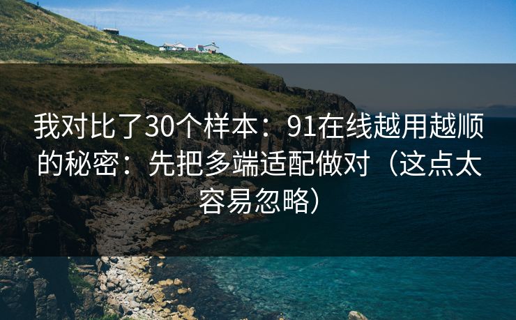 我对比了30个样本：91在线越用越顺的秘密：先把多端适配做对（这点太容易忽略）