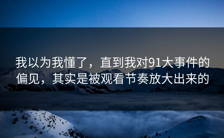 我以为我懂了，直到我对91大事件的偏见，其实是被观看节奏放大出来的