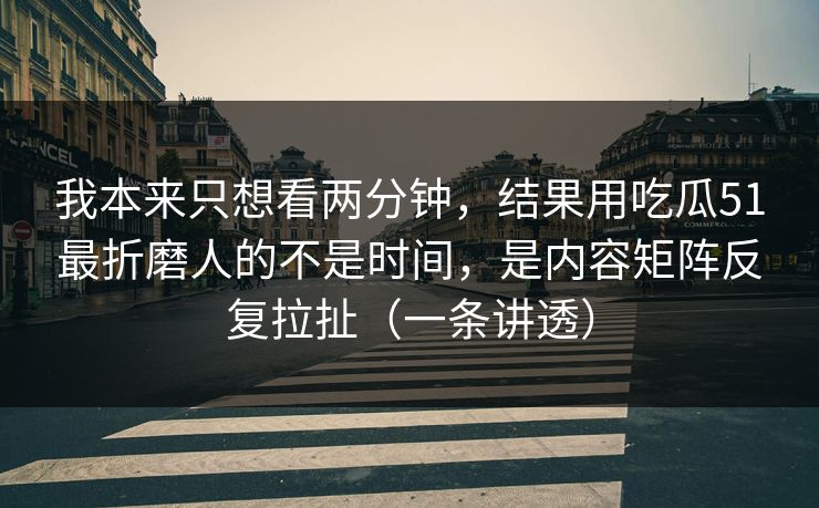 我本来只想看两分钟，结果用吃瓜51最折磨人的不是时间，是内容矩阵反复拉扯（一条讲透）  第1张