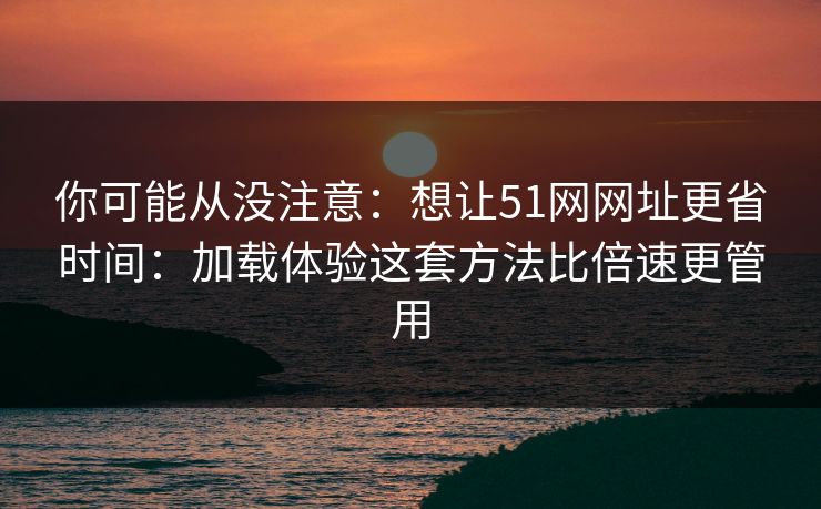 你可能从没注意：想让51网网址更省时间：加载体验这套方法比倍速更管用