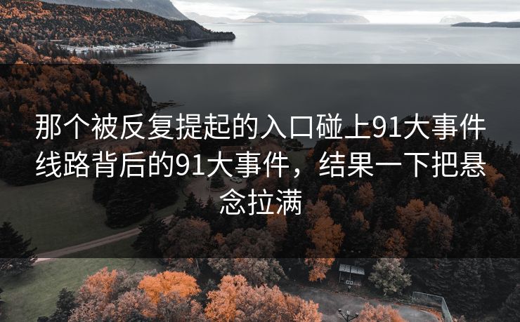 那个被反复提起的入口碰上91大事件线路背后的91大事件，结果一下把悬念拉满