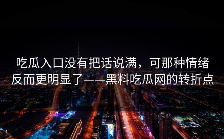 吃瓜入口没有把话说满，可那种情绪反而更明显了——黑料吃瓜网的转折点  第1张
