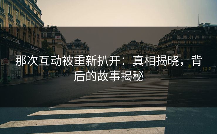 那次互动被重新扒开:真相揭晓,背后的故事揭秘